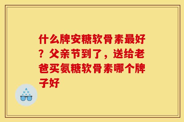 什么牌安糖软骨素最好？父亲节到了，送给老爸买氨糖软骨素哪个牌子好