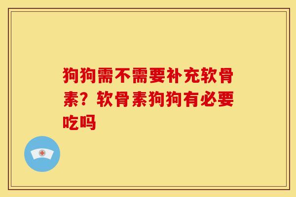 狗狗需不需要补充软骨素？软骨素狗狗有必要吃吗