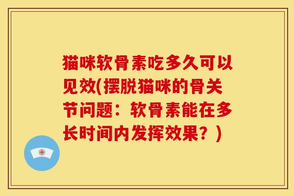 猫咪软骨素吃多久可以见效(摆脱猫咪的骨关节问题：软骨素能在多长时间内发挥效果？)