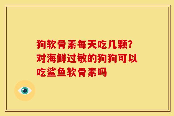 狗软骨素每天吃几颗？对海鲜过敏的狗狗可以吃鲨鱼软骨素吗