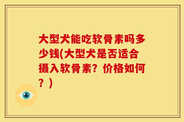 大型犬能吃软骨素吗多少钱(大型犬是否适合摄入软骨素？价格如何？)