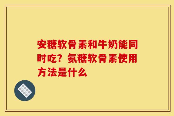 安糖软骨素和牛奶能同时吃?氨糖软骨素使用方法是什么-第1张图片-关节骑士 安糖软骨素和牛奶能同时吃?氨糖软骨素使用方法是什么-第1张图片-关节骑士