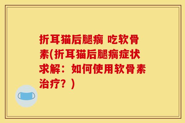 折耳猫后腿瘸 吃软骨素(折耳猫后腿瘸症状求解：如何使用软骨素治疗？)