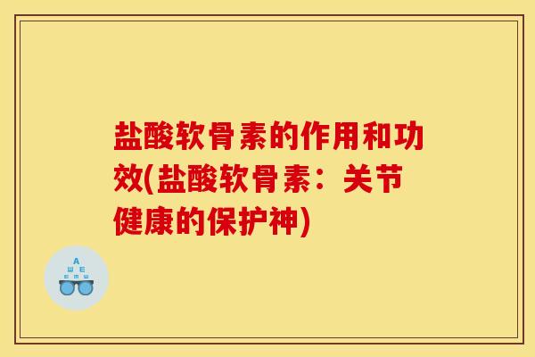 盐酸软骨素的作用和功效(盐酸软骨素：关节健康的保护神)