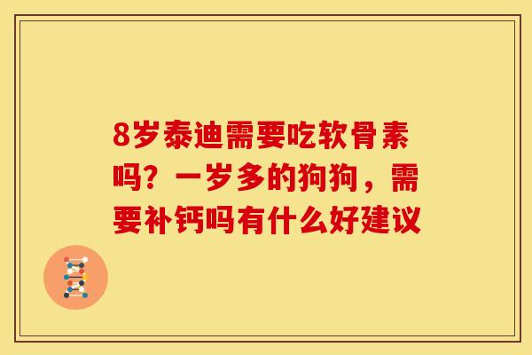 8岁泰迪需要吃软骨素吗？一岁多的狗狗，需要补钙吗有什么好建议