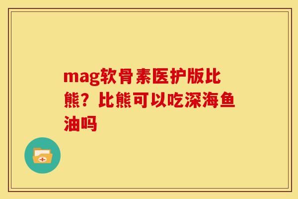 mag软骨素医护版比熊？比熊可以吃深海鱼油吗