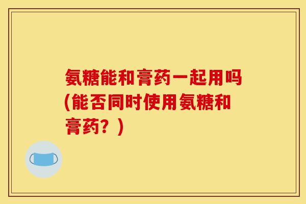 氨糖能和膏药一起用吗(能否同时使用氨糖和膏药？)