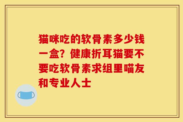 猫咪吃的软骨素多少钱一盒？健康折耳猫要不要吃软骨素求组里喵友和专业人士