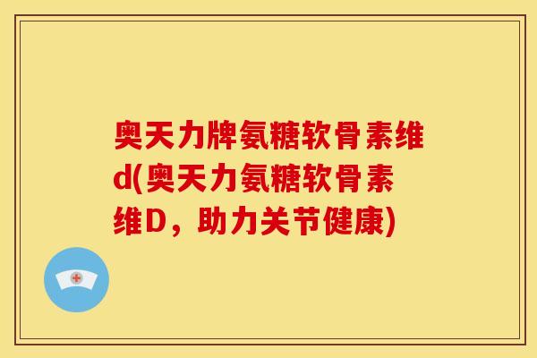 奥天力牌氨糖软骨素维d(奥天力氨糖软骨素维D，助力关节健康)