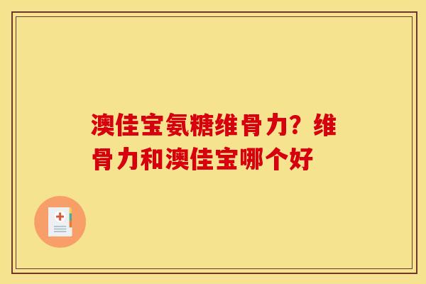 澳佳宝氨糖维骨力？维骨力和澳佳宝哪个好