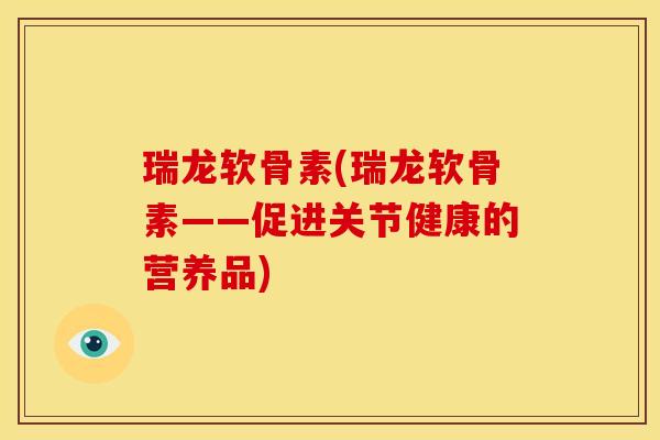 瑞龙软骨素(瑞龙软骨素——促进关节健康的营养品)