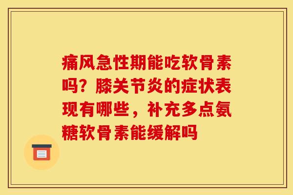 痛风急性期能吃软骨素吗？膝关节炎的症状表现有哪些，补充多点氨糖软骨素能缓解吗