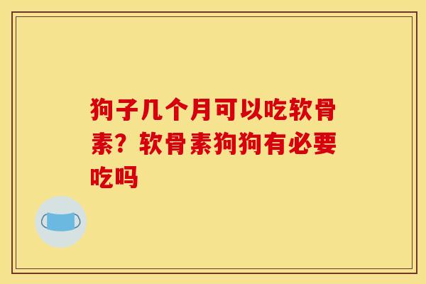狗子几个月可以吃软骨素？软骨素狗狗有必要吃吗