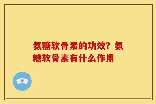 氨糖软骨素的功效？氨糖软骨素有什么作用