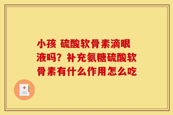 小孩 硫酸软骨素滴眼液吗？补充氨糖硫酸软骨素有什么作用怎么吃