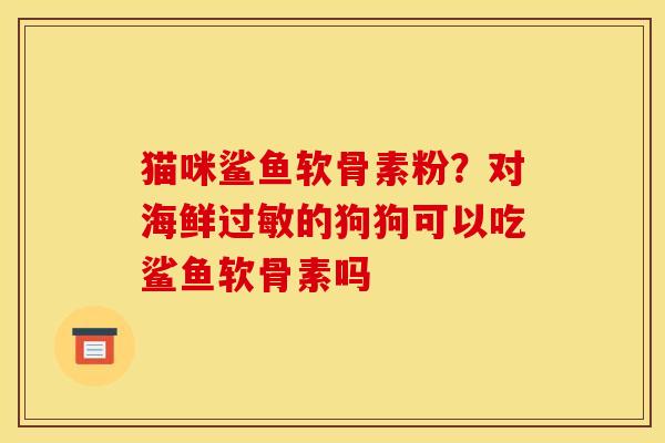 猫咪鲨鱼软骨素粉？对海鲜过敏的狗狗可以吃鲨鱼软骨素吗