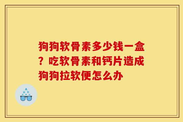 狗狗软骨素多少钱一盒？吃软骨素和钙片造成狗狗拉软便怎么办