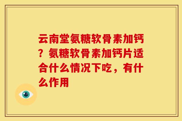 云南堂氨糖软骨素加钙？氨糖软骨素加钙片适合什么情况下吃，有什么作用