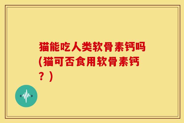 猫能吃人类软骨素钙吗(猫可否食用软骨素钙？)