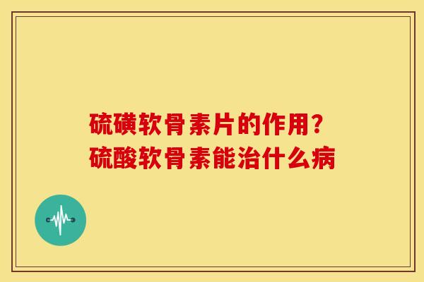 硫磺软骨素片的作用？硫酸软骨素能治什么病
