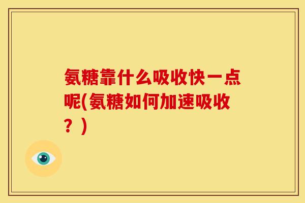 氨糖靠什么吸收快一点呢(氨糖如何加速吸收？)