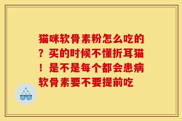 猫咪软骨素粉怎么吃的？买的时候不懂折耳猫！是不是每个都会患病软骨素要不要提前吃