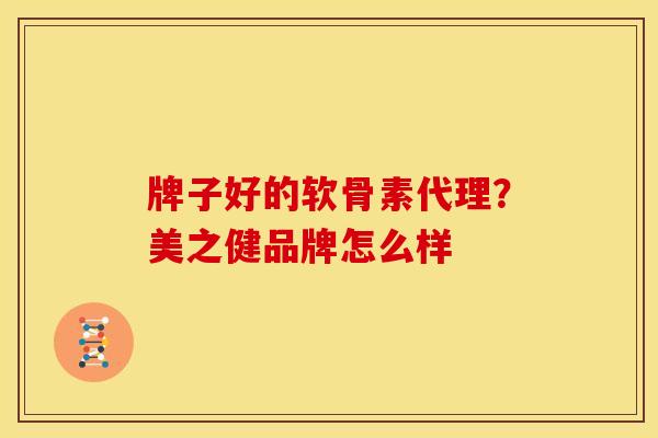牌子好的软骨素代理？美之健品牌怎么样