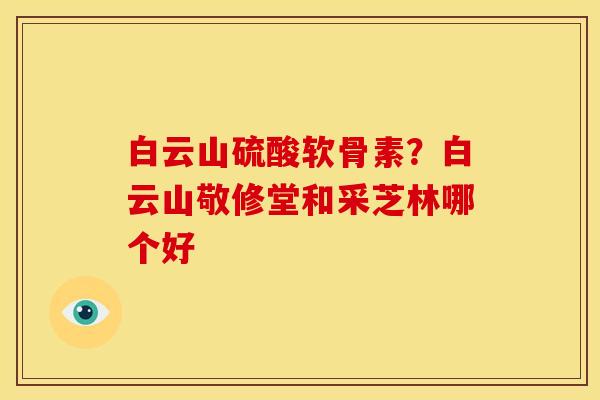 白云山硫酸软骨素？白云山敬修堂和采芝林哪个好
