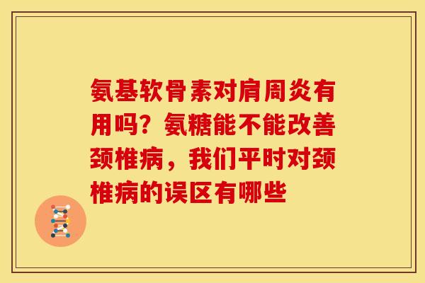 氨基软骨素对肩周炎有用吗？氨糖能不能改善颈椎病，我们平时对颈椎病的误区有哪些