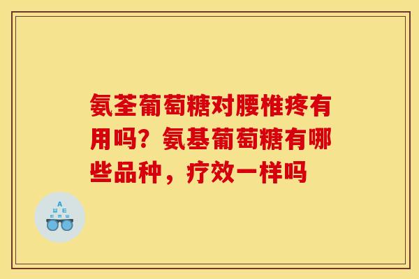 氨荃葡萄糖对腰椎疼有用吗？氨基葡萄糖有哪些品种，疗效一样吗