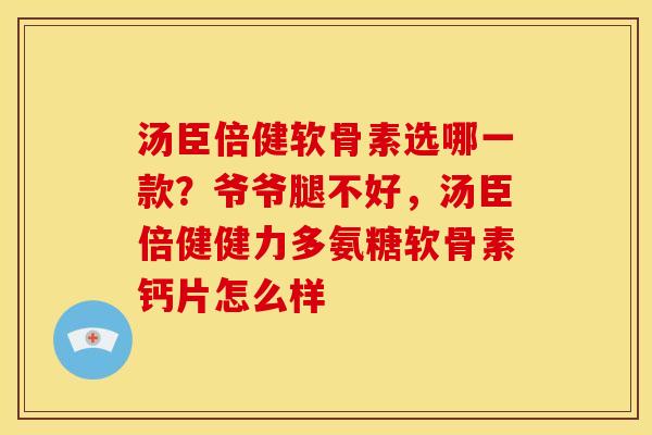 汤臣倍健软骨素选哪一款？爷爷腿不好，汤臣倍健健力多氨糖软骨素钙片怎么样