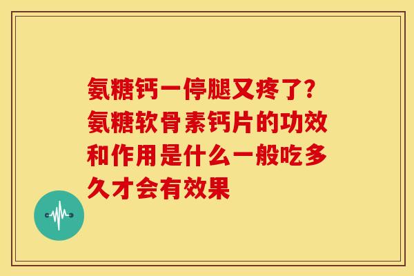 氨糖钙一停腿又疼了？氨糖软骨素钙片的功效和作用是什么一般吃多久才会有效果