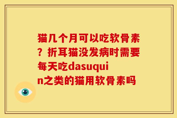 猫几个月可以吃软骨素？折耳猫没发病时需要每天吃dasuquin之类的猫用软骨素吗