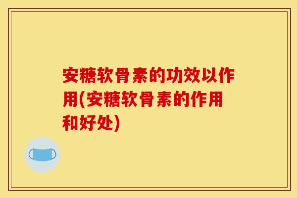 安糖软骨素的功效以作用(安糖软骨素的作用和好处)