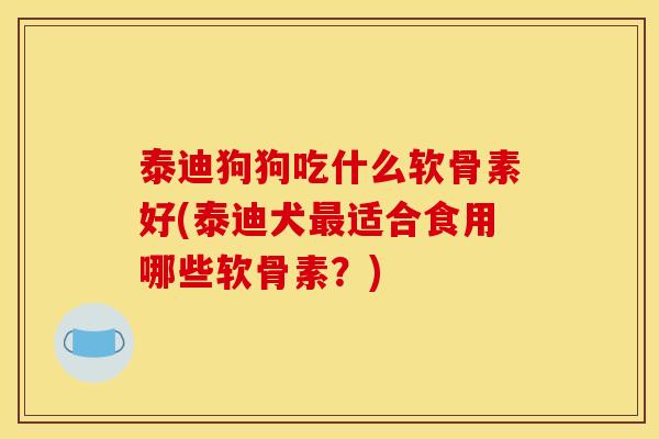 泰迪狗狗吃什么软骨素好(泰迪犬最适合食用哪些软骨素？)