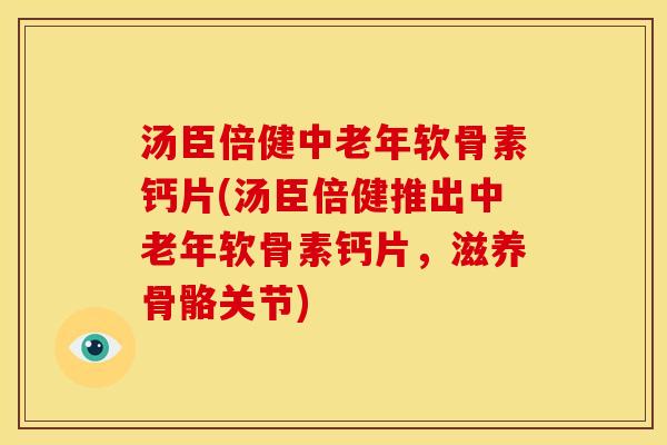 汤臣倍健中老年软骨素钙片(汤臣倍健推出中老年软骨素钙片，滋养骨骼关节)