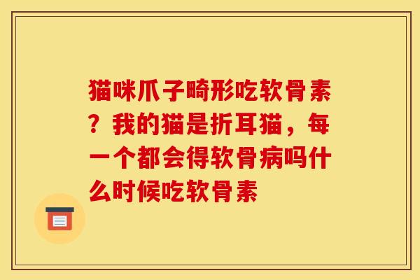 猫咪爪子畸形吃软骨素？我的猫是折耳猫，每一个都会得软骨病吗什么时候吃软骨素