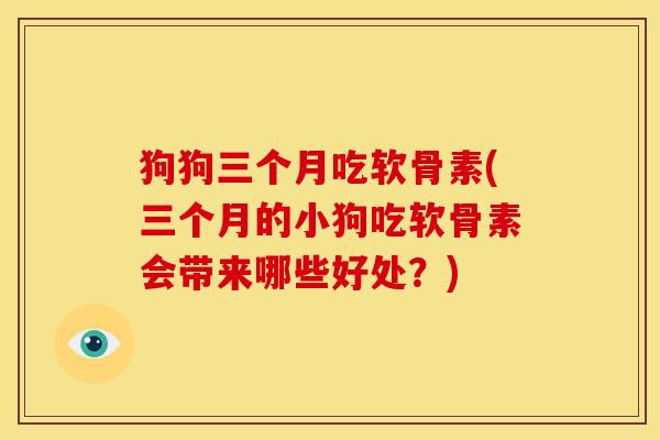 狗狗三个月吃软骨素(三个月的小狗吃软骨素会带来哪些好处？)