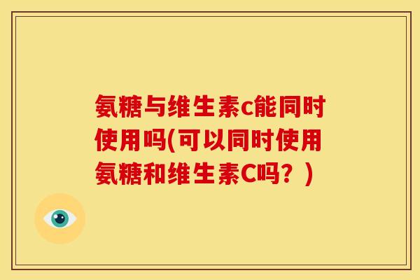 氨糖与维生素c能同时使用吗(可以同时使用氨糖和维生素C吗？)