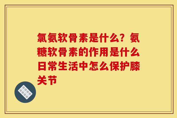 氯氨软骨素是什么？氨糖软骨素的作用是什么日常生活中怎么保护膝关节