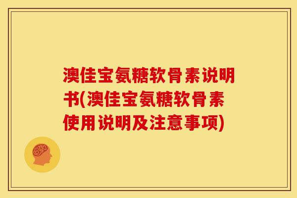 澳佳宝氨糖软骨素说明书(澳佳宝氨糖软骨素使用说明及注意事项)
