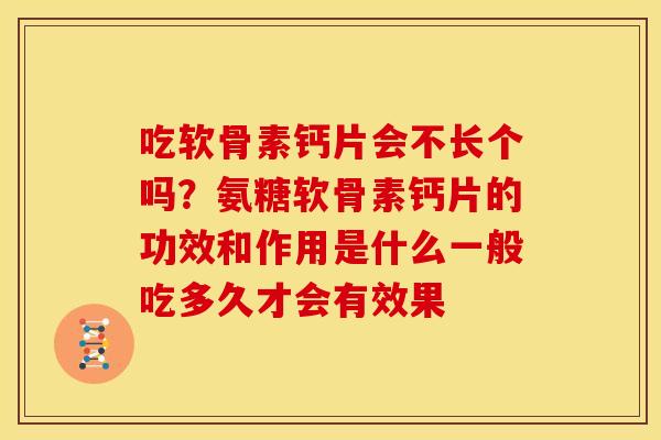吃软骨素钙片会不长个吗？氨糖软骨素钙片的功效和作用是什么一般吃多久才会有效果
