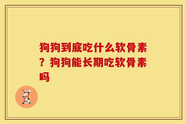 狗狗到底吃什么软骨素？狗狗能长期吃软骨素吗