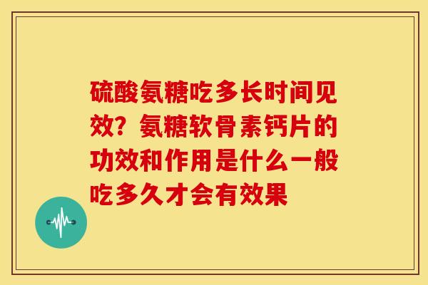硫酸氨糖吃多长时间见效？氨糖软骨素钙片的功效和作用是什么一般吃多久才会有效果