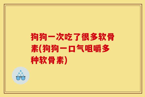 狗狗一次吃了很多软骨素(狗狗一口气咀嚼多种软骨素)