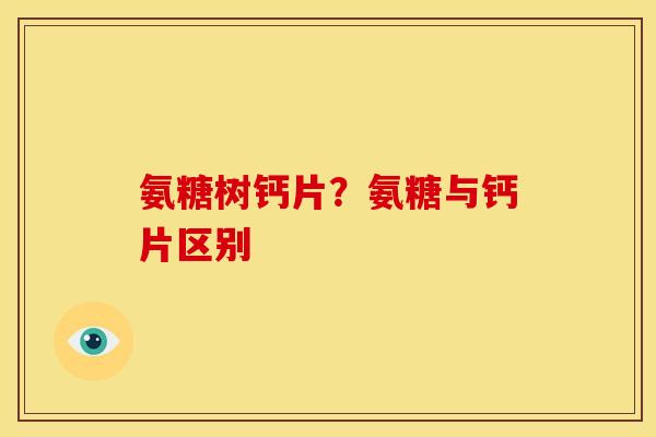氨糖树钙片？氨糖与钙片区别