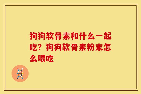 狗狗软骨素和什么一起吃？狗狗软骨素粉末怎么喂吃