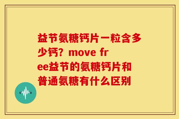 益节氨糖钙片一粒含多少钙？move free益节的氨糖钙片和普通氨糖有什么区别