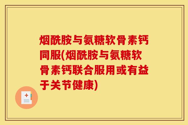 烟酰胺与氨糖软骨素钙同服(烟酰胺与氨糖软骨素钙联合服用或有益于关节健康)