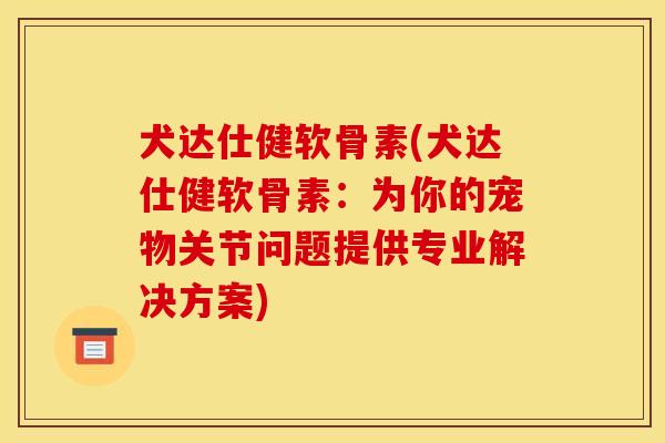犬达仕健软骨素(犬达仕健软骨素：为你的宠物关节问题提供专业解决方案)